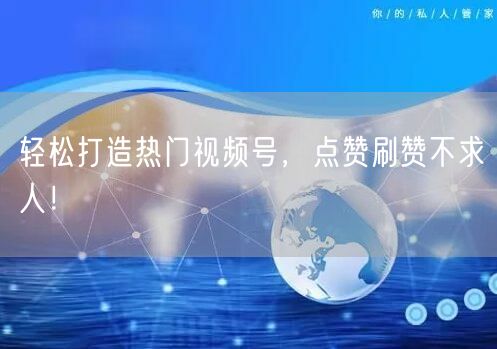 轻松打造热门视频号，点赞刷赞不求人！