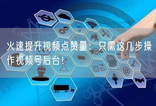 火速提升视频点赞量：只需这几步操作视频号后台！