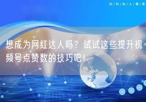 想成为网红达人吗？试试这些提升视频号点赞数的技巧吧！