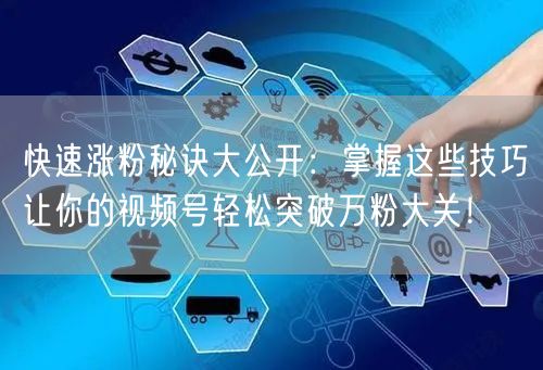 快速涨粉秘诀大公开：掌握这些技巧让你的视频号轻松突破万粉大关！