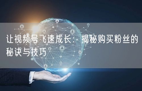 让视频号飞速成长：揭秘购买粉丝的秘诀与技巧