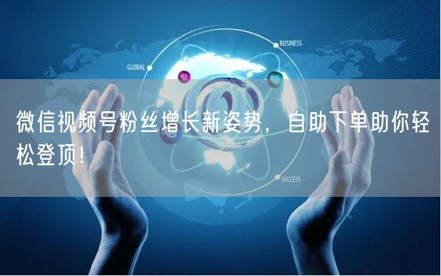 微信视频号粉丝增长新姿势，自助下单助你轻松登顶！
