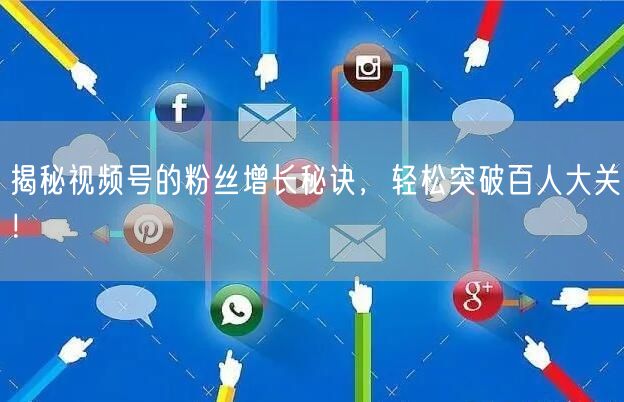 揭秘视频号的粉丝增长秘诀，轻松突破百人大关！