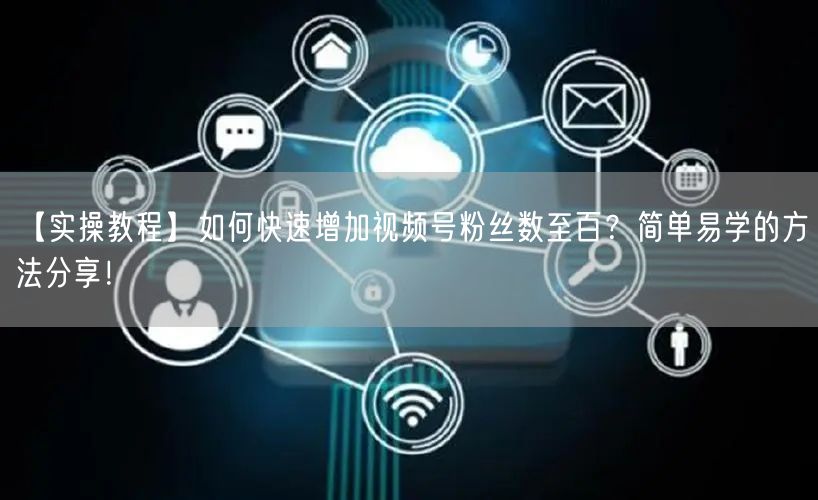 【实操教程】如何快速增加视频号粉丝数至百？简单易学的方法分享！
