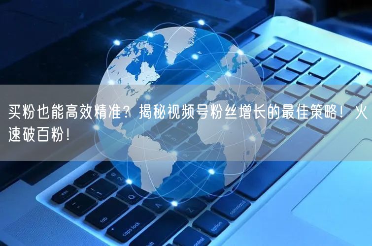 买粉也能高效精准？揭秘视频号粉丝增长的最佳策略！火速破百粉！