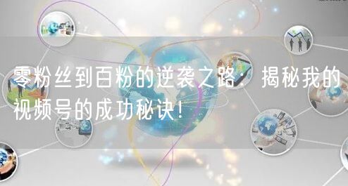 零粉丝到百粉的逆袭之路：揭秘我的视频号的成功秘诀！