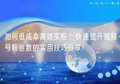 如何低成本高效买粉？快速提升视频号粉丝数的实用技巧分享！