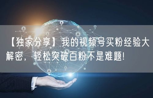 【独家分享】我的视频号买粉经验大解密，轻松突破百粉不是难题!