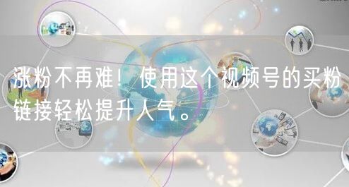 涨粉不再难！使用这个视频号的买粉链接轻松提升人气。
