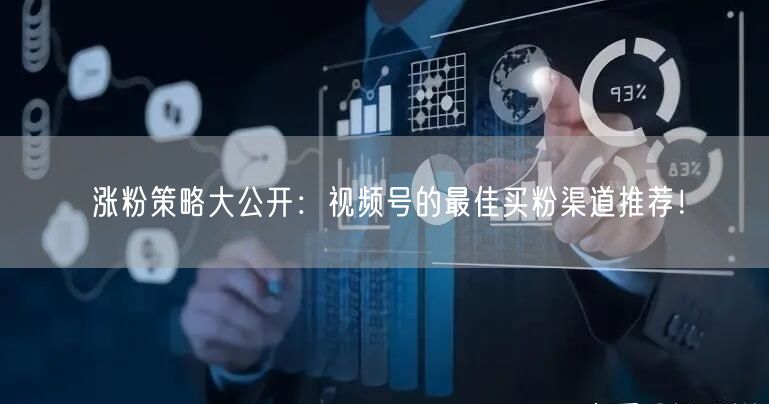 涨粉策略大公开：视频号的最佳买粉渠道推荐！