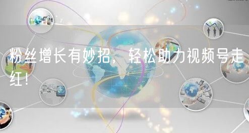 粉丝增长有妙招，轻松助力视频号走红！