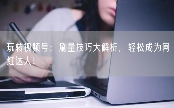 玩转视频号：刷量技巧大解析，轻松成为网红达人！