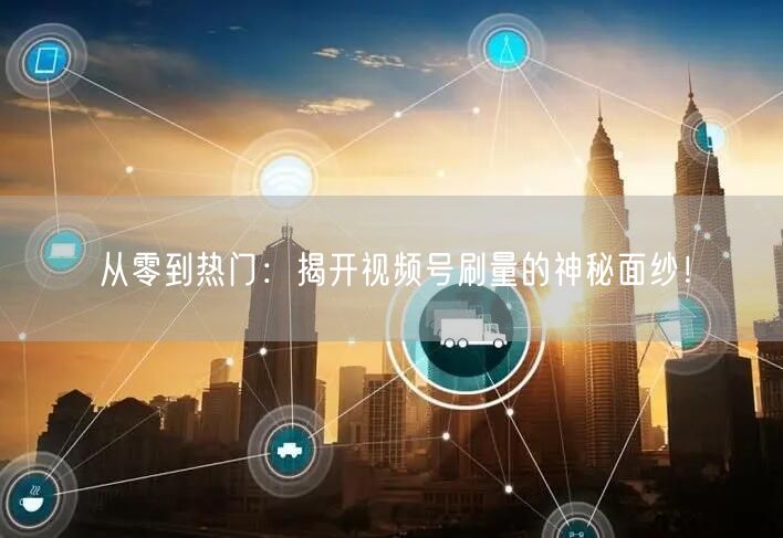 从零到热门：揭开视频号刷量的神秘面纱！