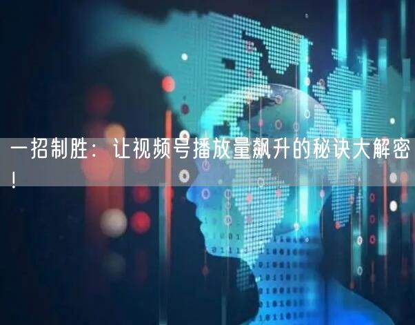 一招制胜：让视频号播放量飙升的秘诀大解密！