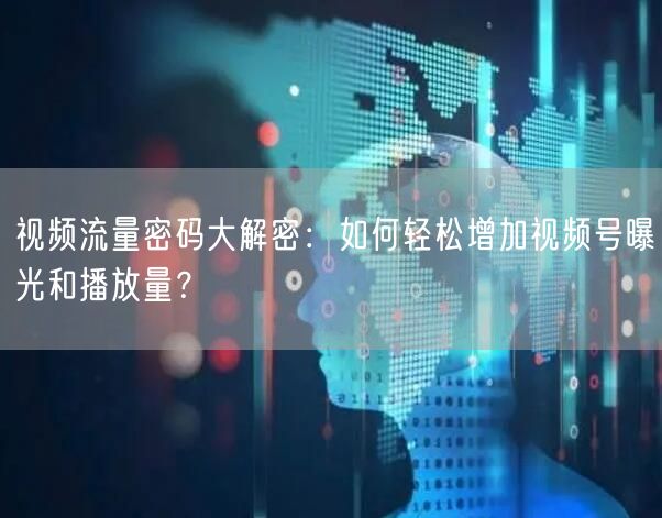 视频流量密码大解密：如何轻松增加视频号曝光和播放量？