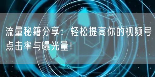 流量秘籍分享：轻松提高你的视频号点击率与曝光量！