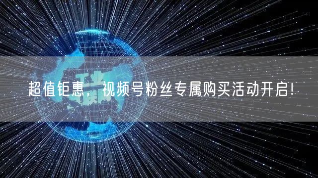 超值钜惠，视频号粉丝专属购买活动开启！