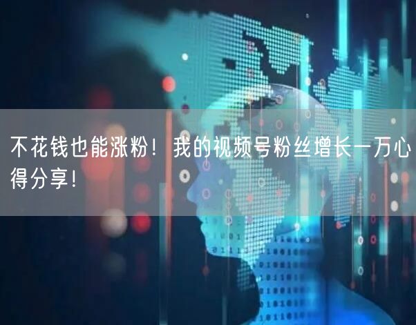 不花钱也能涨粉！我的视频号粉丝增长一万心得分享！