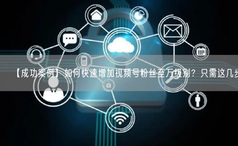 【成功案例】如何快速增加视频号粉丝至万级别？只需这几步！