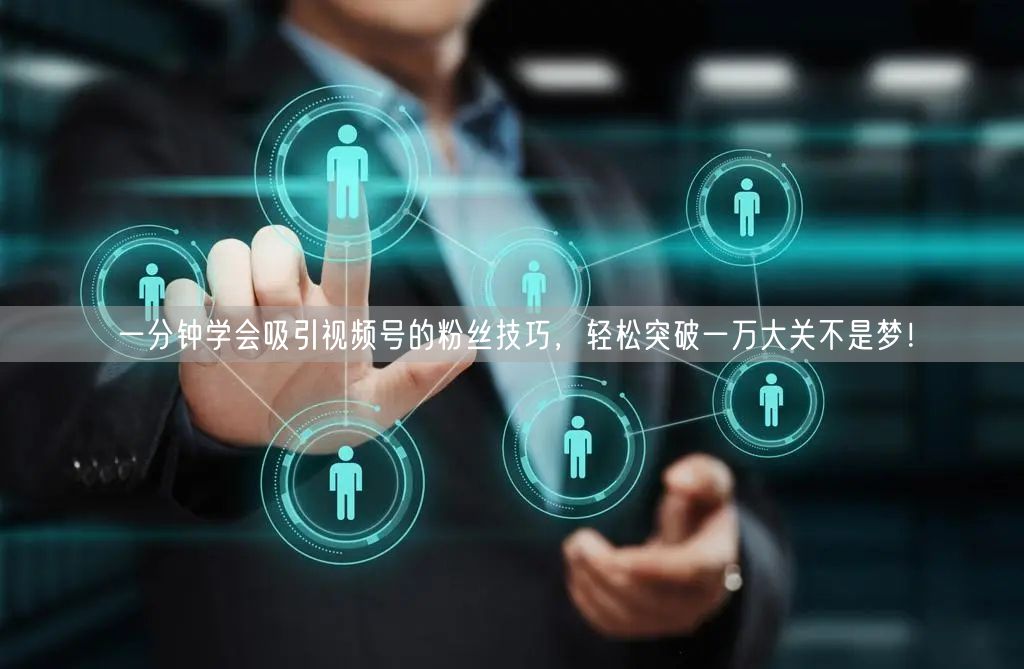 一分钟学会吸引视频号的粉丝技巧，轻松突破一万大关不是梦！
