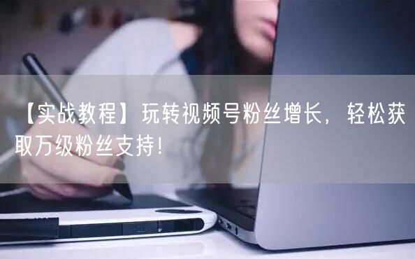 【实战教程】玩转视频号粉丝增长，轻松获取万级粉丝支持！