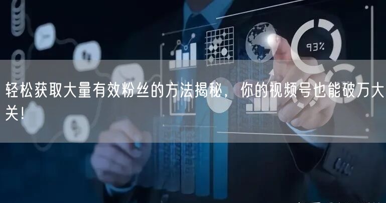 轻松获取大量有效粉丝的方法揭秘，你的视频号也能破万大关！