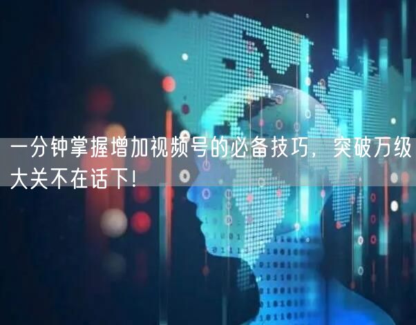 一分钟掌握增加视频号的必备技巧，突破万级大关不在话下！