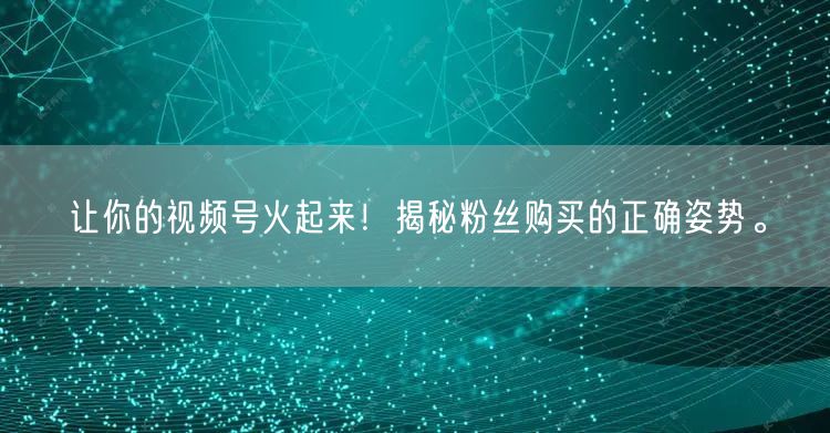 让你的视频号火起来！揭秘粉丝购买的正确姿势。