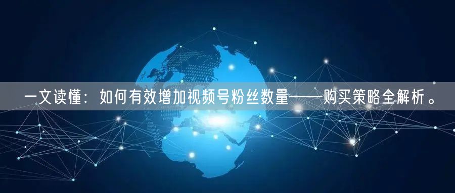 一文读懂：如何有效增加视频号粉丝数量——购买策略全解析。