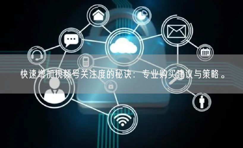 快速增加视频号关注度的秘诀：专业购买建议与策略。