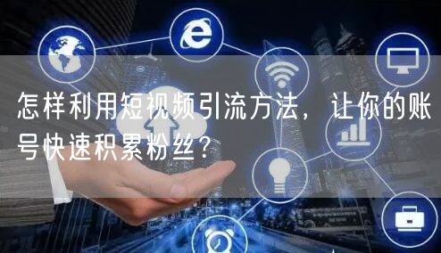 怎样利用短视频引流方法，让你的账号快速积累粉丝？