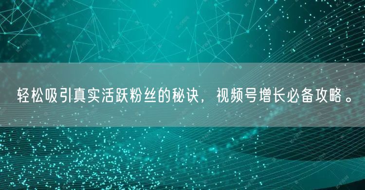 轻松吸引真实活跃粉丝的秘诀，视频号增长必备攻略。
