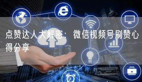 点赞达人大解密：微信视频号刷赞心得分享