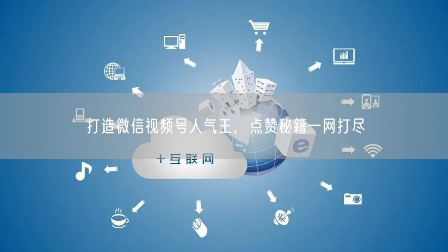 打造微信视频号人气王，点赞秘籍一网打尽