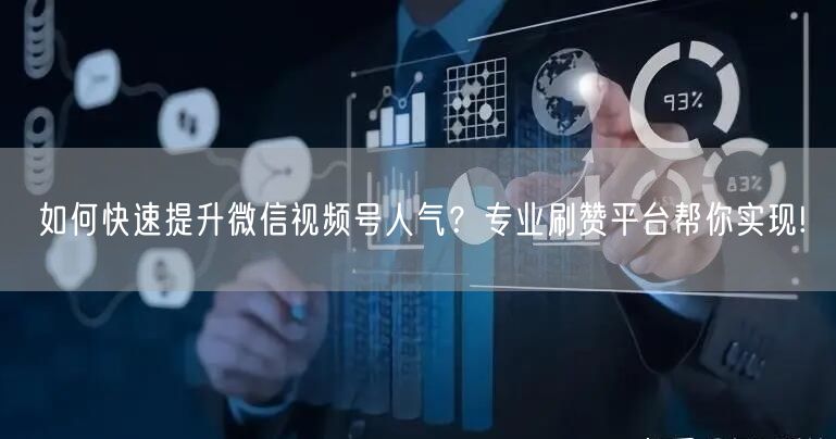 如何快速提升微信视频号人气？专业刷赞平台帮你实现!