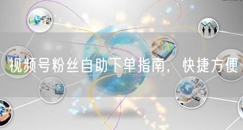 视频号粉丝自助下单指南，快捷方便