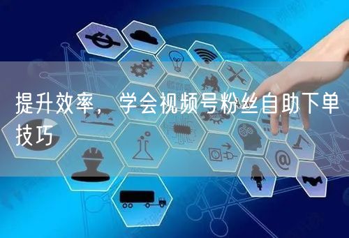 提升效率，学会视频号粉丝自助下单技巧