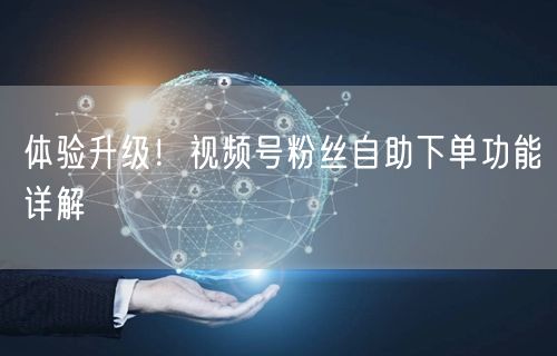 体验升级！视频号粉丝自助下单功能详解