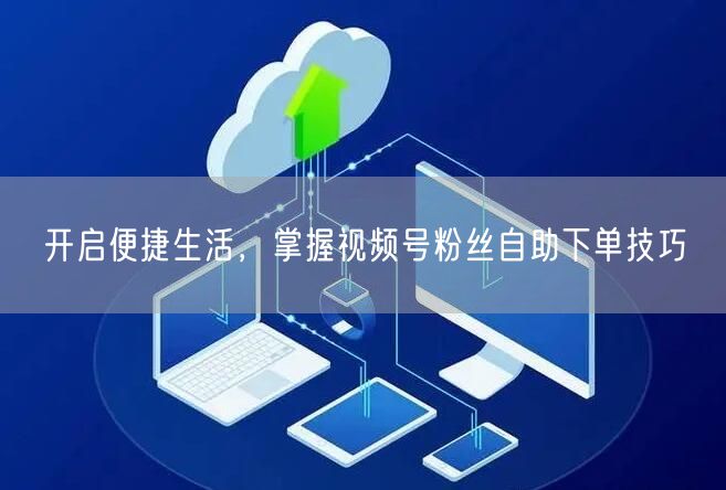 开启便捷生活，掌握视频号粉丝自助下单技巧