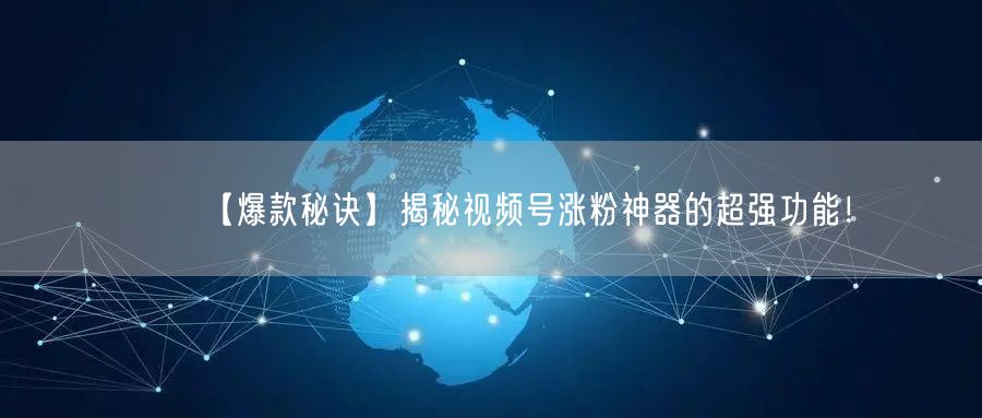【爆款秘诀】揭秘视频号涨粉神器的超强功能！