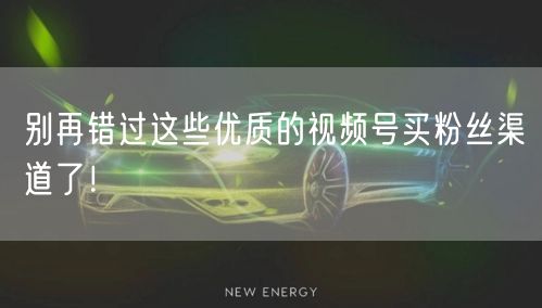 别再错过这些优质的视频号买粉丝渠道了！