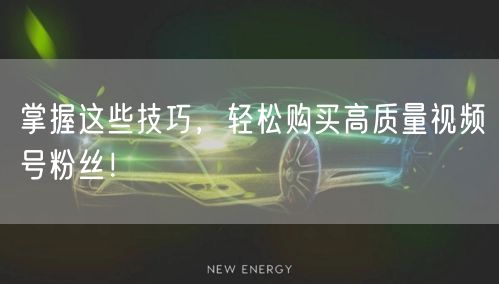 掌握这些技巧，轻松购买高质量视频号粉丝！