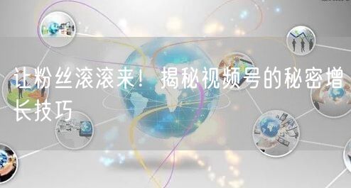 让粉丝滚滚来！揭秘视频号的秘密增长技巧