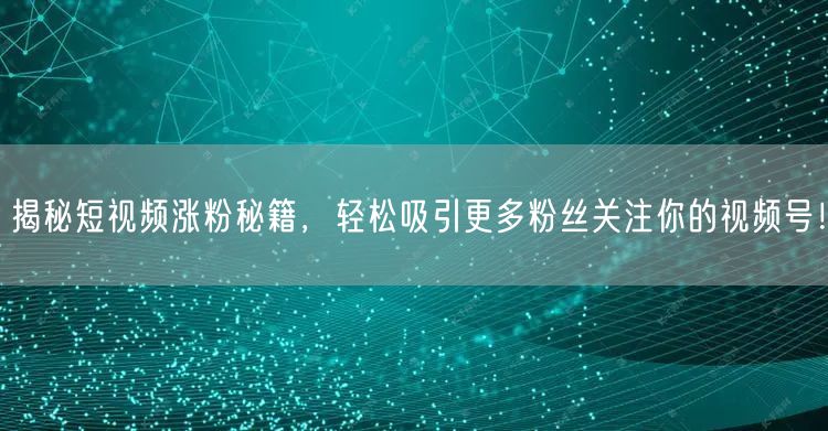 揭秘短视频涨粉秘籍，轻松吸引更多粉丝关注你的视频号！