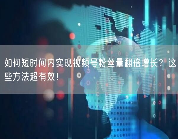如何短时间内实现视频号粉丝量翻倍增长？这些方法超有效！