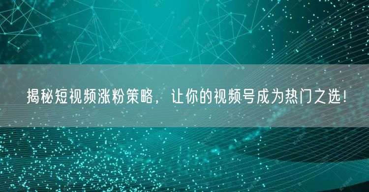 揭秘短视频涨粉策略，让你的视频号成为热门之选！