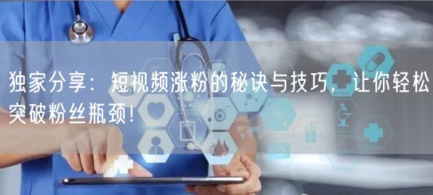 独家分享：短视频涨粉的秘诀与技巧，让你轻松突破粉丝瓶颈！