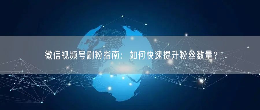 微信视频号刷粉指南：如何快速提升粉丝数量？