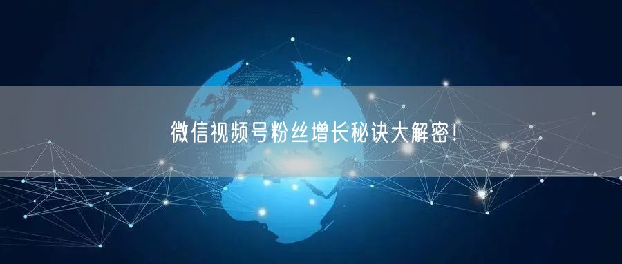 微信视频号粉丝增长秘诀大解密！