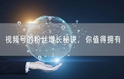 视频号的粉丝增长秘诀，你值得拥有